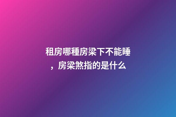 租房哪種房梁下不能睡，房梁煞指的是什么
